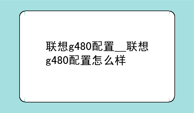 联想g480配置__联想g480配置怎么样