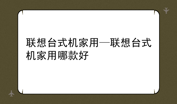 联想台式机家用—联想台式机家用哪款好