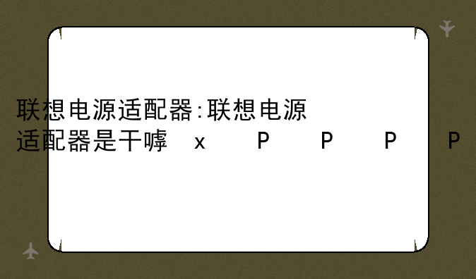 联想电源适配器:联想电源适配器是干嘛的