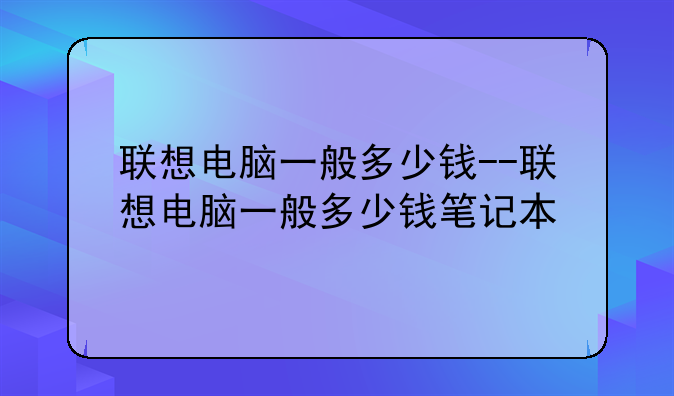 联想电脑一般多少钱--联想电脑一般多少钱笔记本