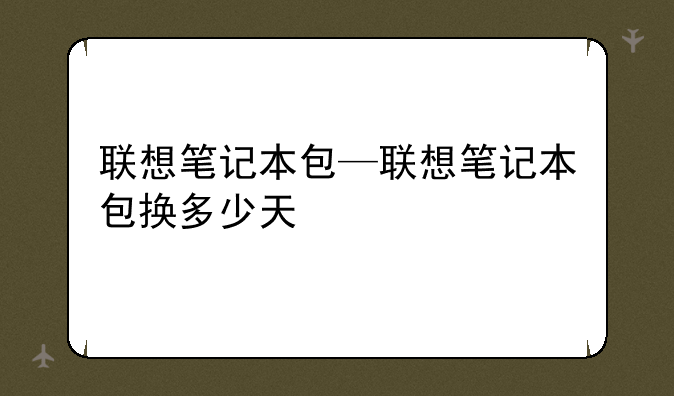 联想笔记本包—联想笔记本包换多少天