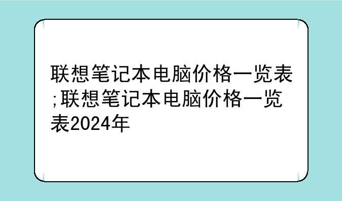 联想笔记本电脑价格一览表;联想笔记本电脑价格一览表2024年