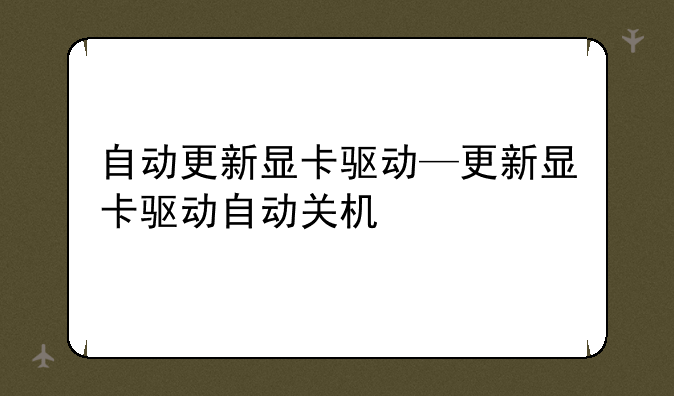 自动更新显卡驱动—更新显卡驱动自动关机