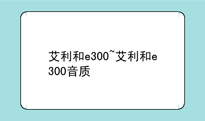 艾利和e300~艾利和e300音质