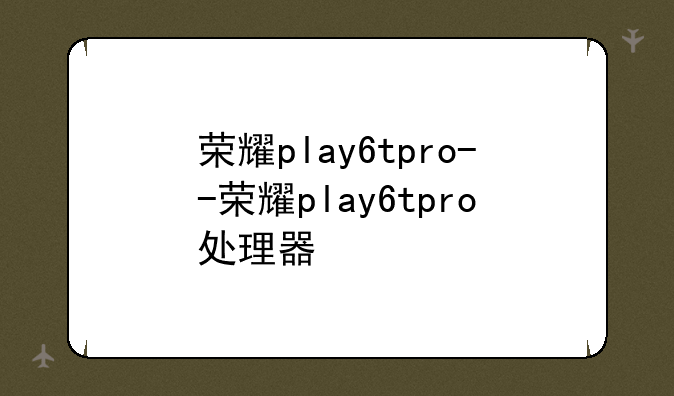 荣耀play6tpro--荣耀play6tpro处理器