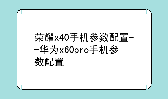 荣耀x40手机参数配置--华为x60pro手机参数配置