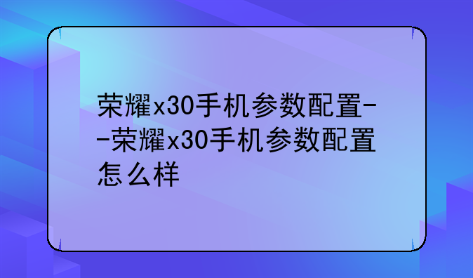 荣耀x30手机参数配置--荣耀x30手机参数配置怎么样