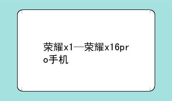 荣耀x1—荣耀x16pro手机