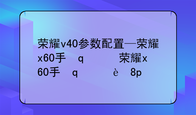 荣耀v40参数配置—荣耀x60手机参数配置