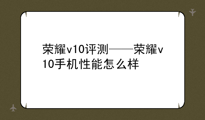 荣耀v10评测——荣耀v10手机性能怎么样