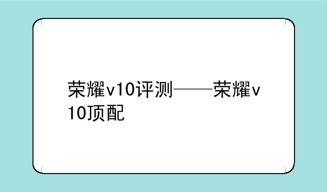 荣耀v10评测——荣耀v10顶配