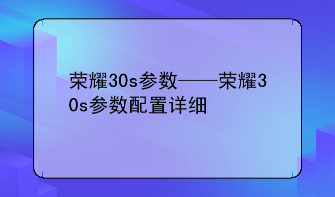 荣耀30s参数——荣耀30s参数配置详细