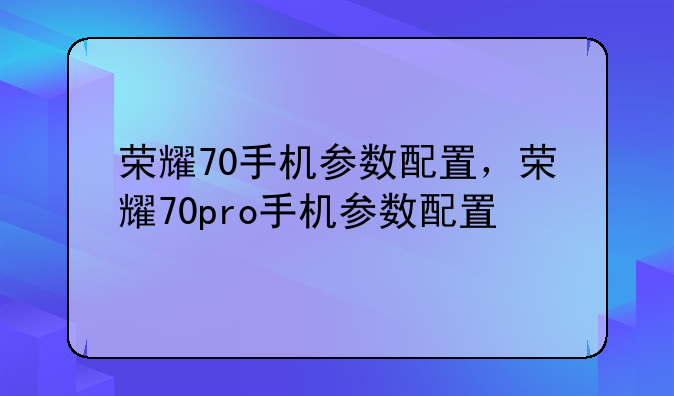 荣耀70手机参数配置，荣耀70pro手机参数配置