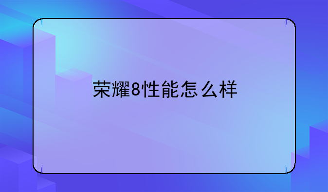 荣耀8性能怎么样