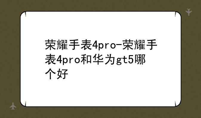 荣耀手表4pro-荣耀手表4pro和华为gt5哪个好