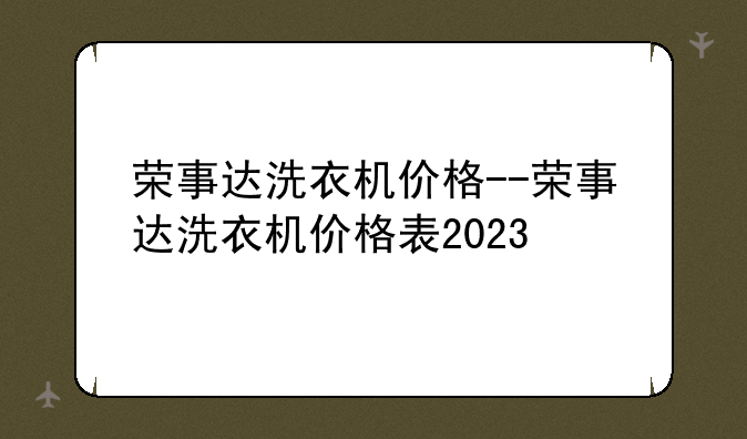 荣事达洗衣机价格--荣事达洗衣机价格表2023