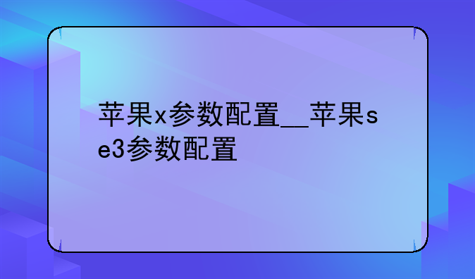 苹果x参数配置__苹果se3参数配置