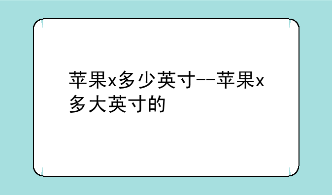 苹果x多少英寸--苹果x多大英寸的