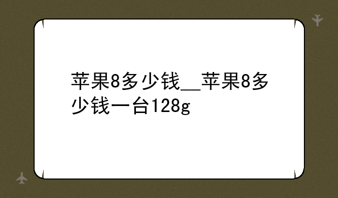 苹果8多少钱__苹果8多少钱一台128g