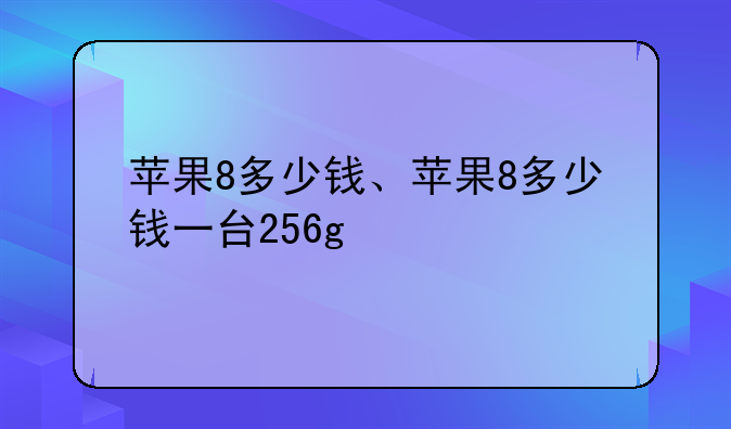苹果8多少钱、苹果8多少钱一台256g