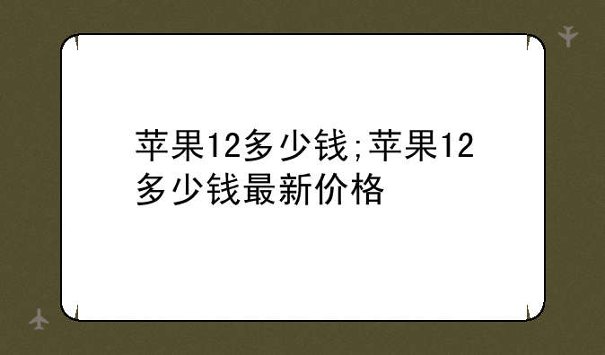 苹果12多少钱;苹果12多少钱最新价格