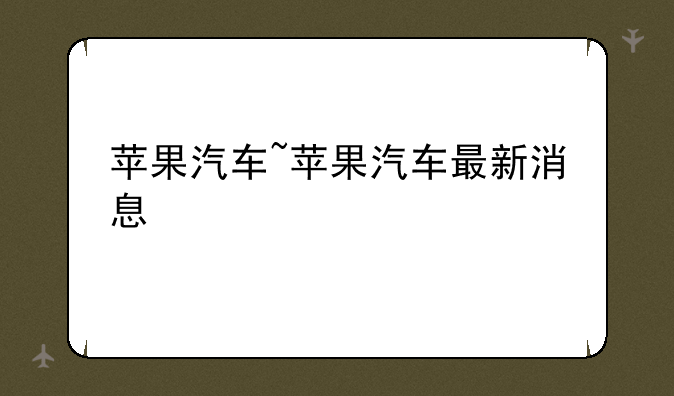 苹果汽车~苹果汽车最新消息