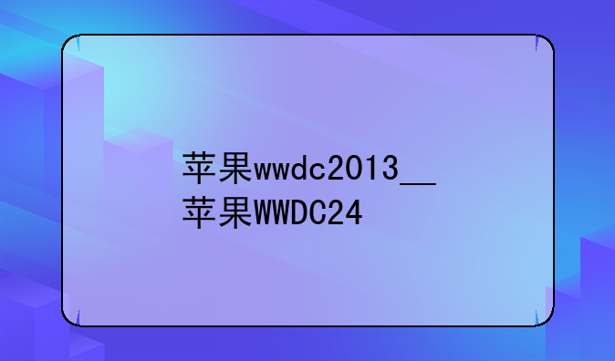 苹果wwdc2013__苹果WWDC24
