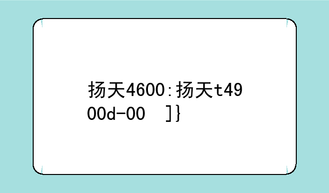 扬天4600:扬天t4900d-00参数