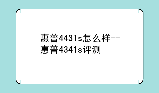 惠普4431s怎么样--惠普4341s评测