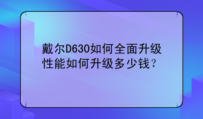 戴尔D630如何全面升级性能如何升级多少钱？