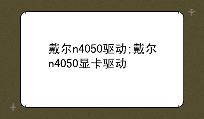 戴尔n4050驱动;戴尔n4050显卡驱动