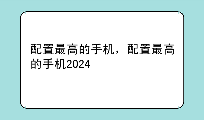 配置最高的手机，配置最高的手机2024