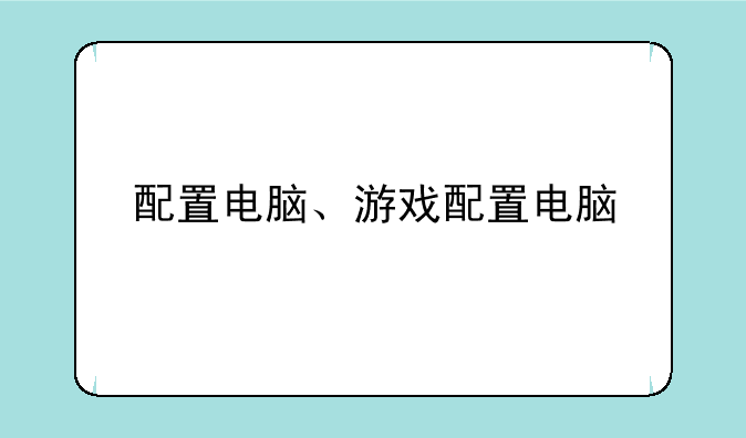 配置电脑、游戏配置电脑