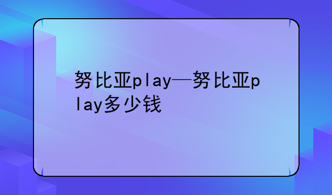 努比亚play—努比亚play多少钱