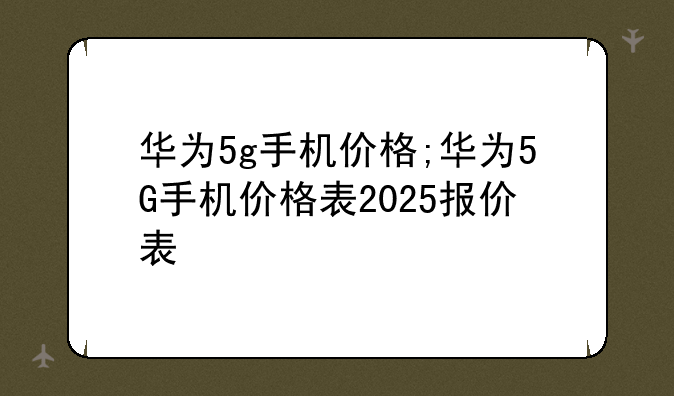 华为5g手机价格;华为5G手机价格表2025报价表