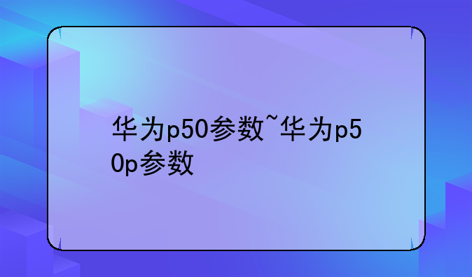华为p50参数~华为p50p参数