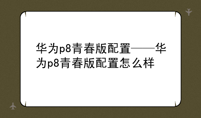 华为p8青春版配置——华为p8青春版配置怎么样