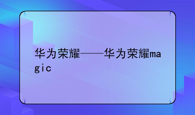 华为荣耀——华为荣耀magic