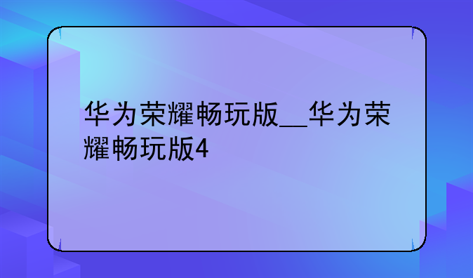 华为荣耀畅玩版__华为荣耀畅玩版4