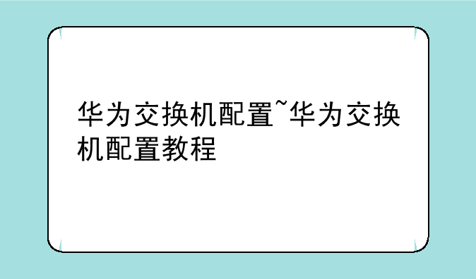 华为交换机配置~华为交换机配置教程