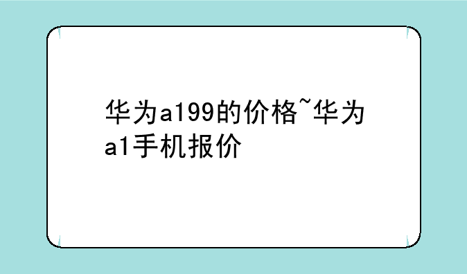 华为a199的价格~华为a1手机报价