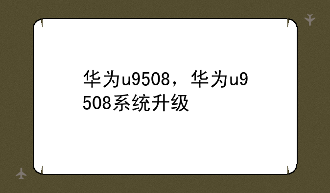 华为u9508，华为u9508系统升级