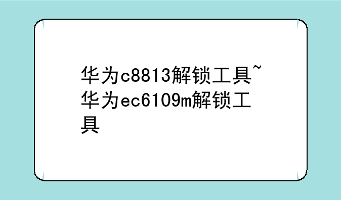 华为c8813解锁工具~华为ec6109m解锁工具