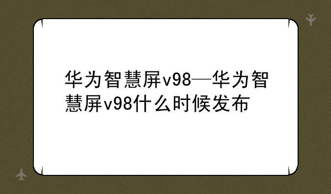 华为智慧屏v98—华为智慧屏v98什么时候发布