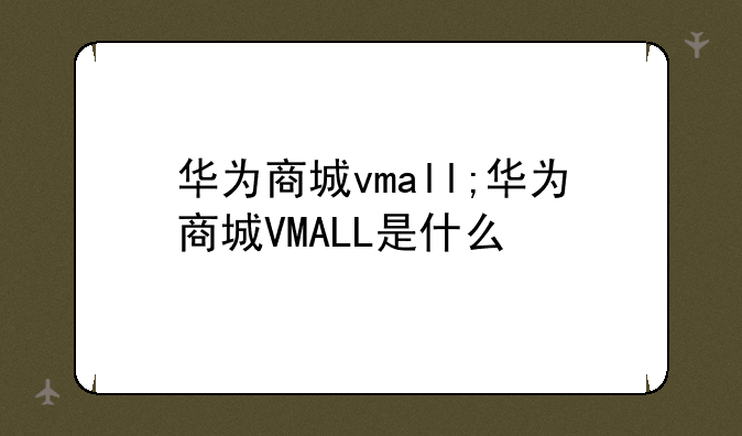 华为商城vmall;华为商城VMALL是什么