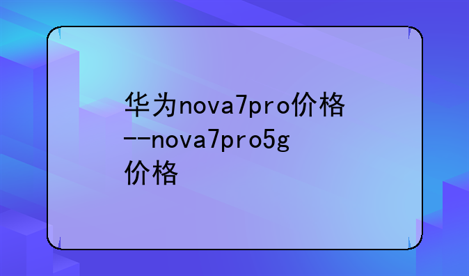 华为nova7pro价格--nova7pro5g价格