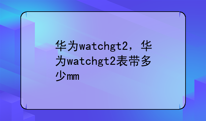 华为watchgt2，华为watchgt2表带多少mm