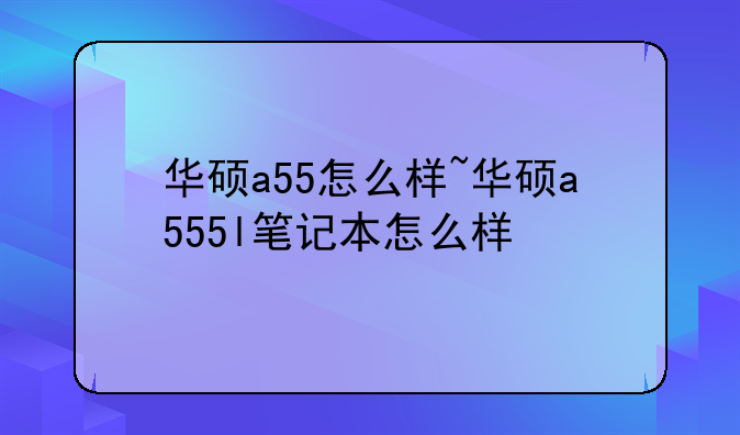 华硕a55怎么样~华硕a555l笔记本怎么样