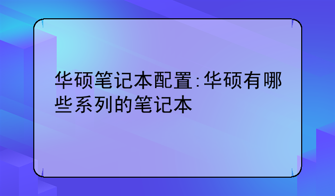华硕笔记本配置:华硕有哪些系列的笔记本