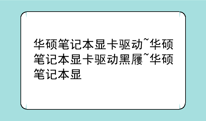 华硕笔记本显卡驱动~华硕笔记本显卡驱动黑屏